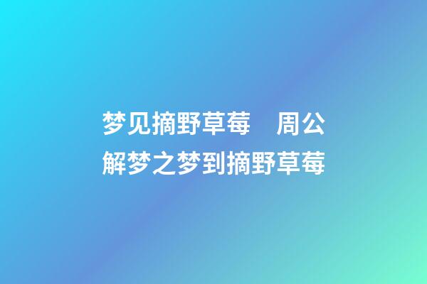 梦见摘野草莓　周公解梦之梦到摘野草莓